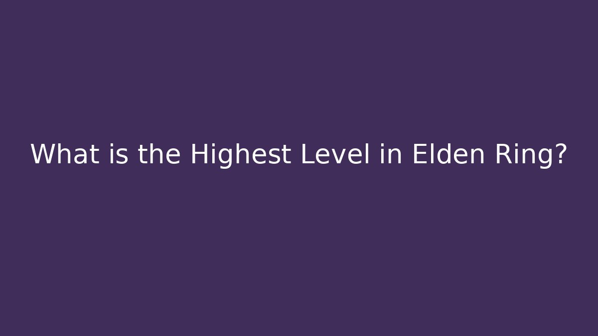 What is the Highest Level in Elden Ring?
