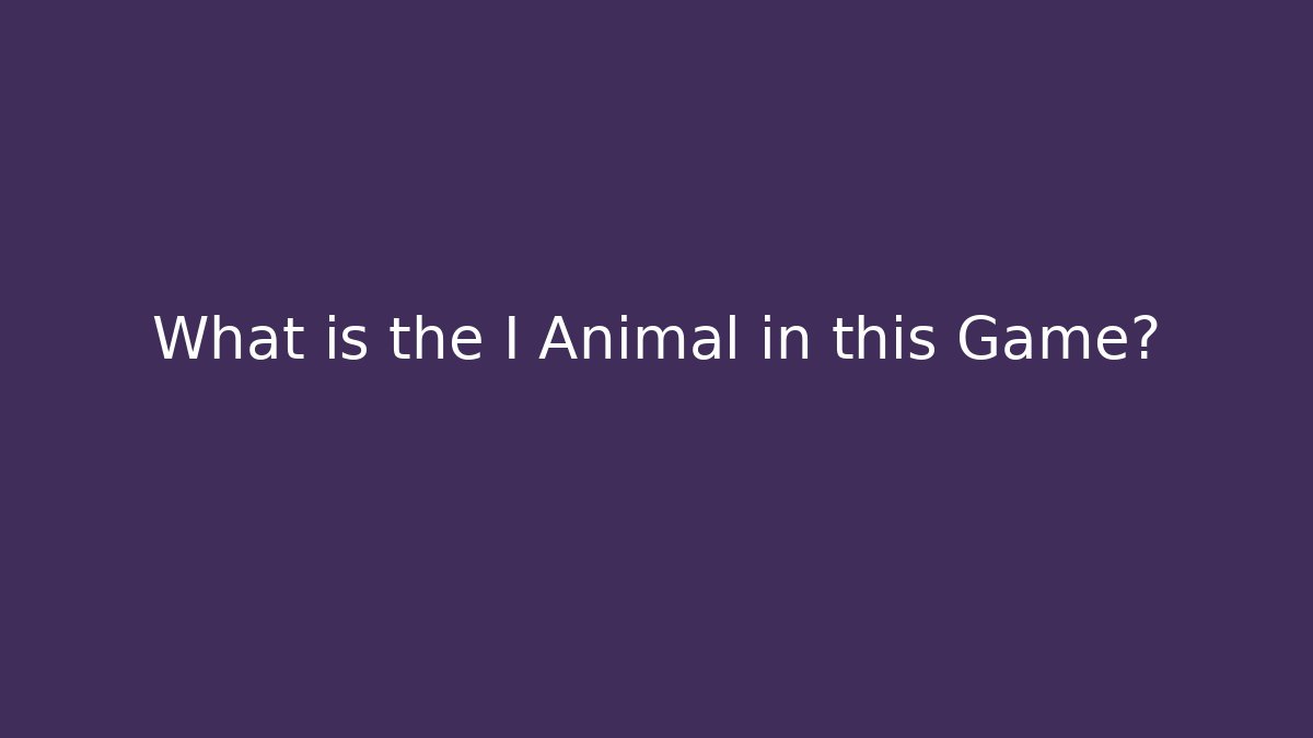 What is the I Animal in this Game?