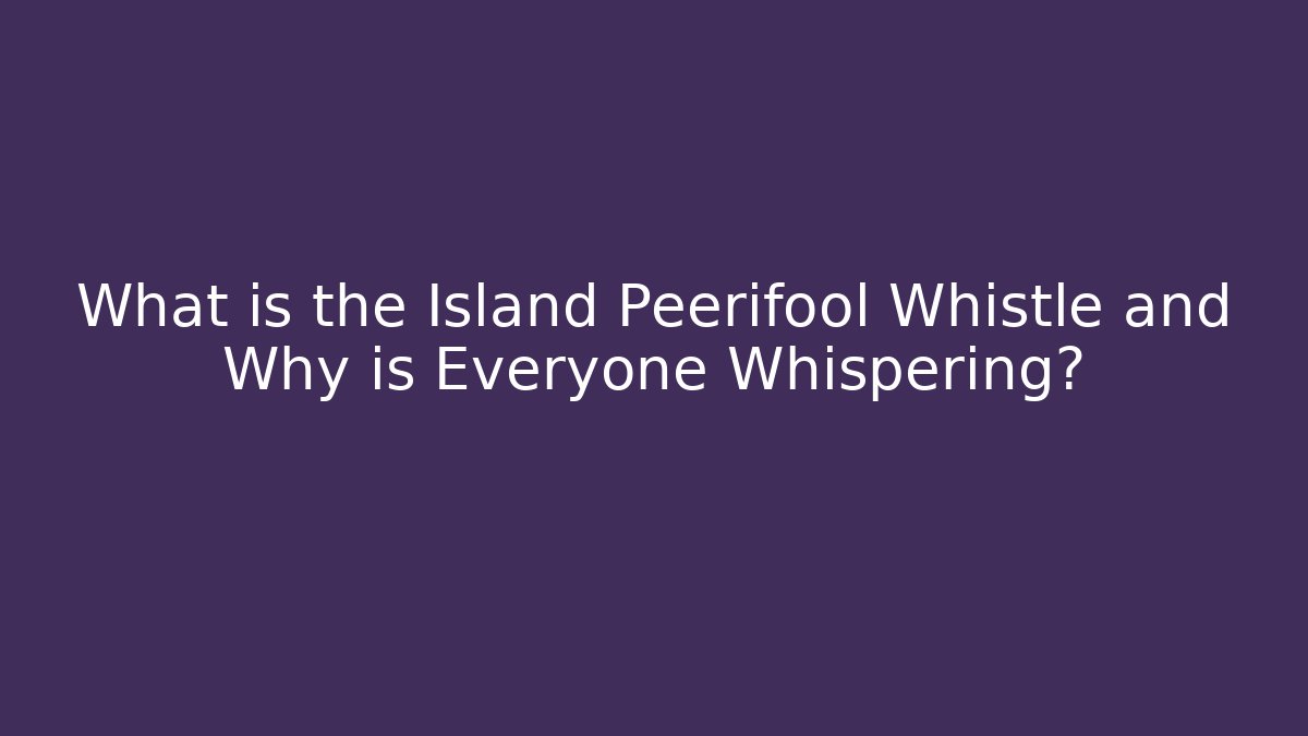 What is the Island Peerifool Whistle and Why is Everyone Whispering?