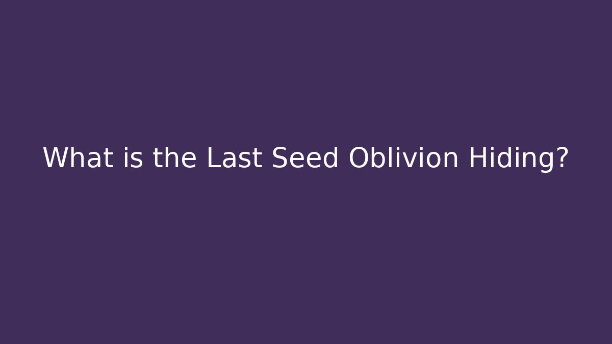 What is the Last Seed Oblivion Hiding?