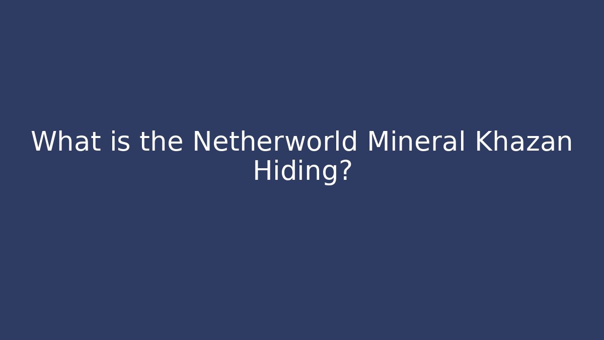What is the Netherworld Mineral Khazan Hiding?