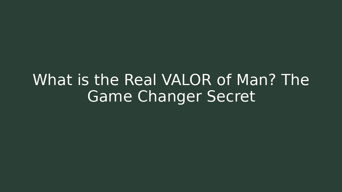 What is the Real VALOR of Man? The Game Changer Secret