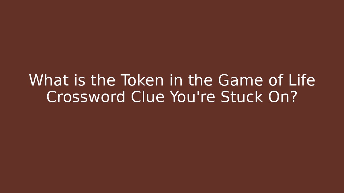 What is the Token in the Game of Life Crossword Clue You’re Stuck On?