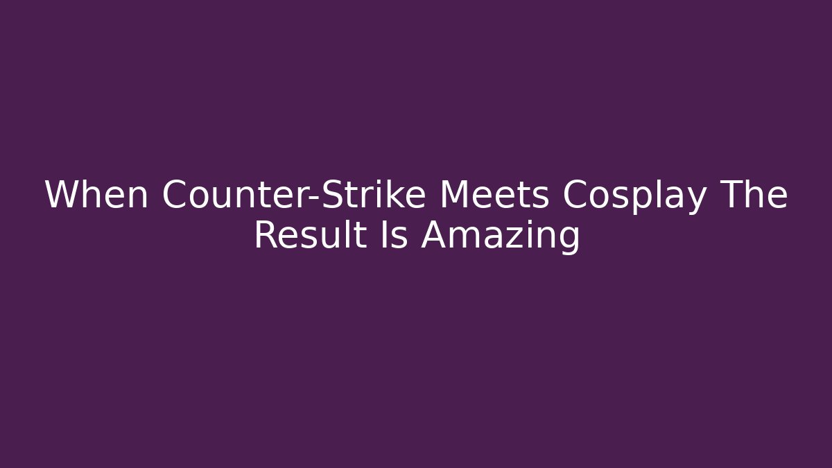 When Counter-Strike Meets Cosplay The Result Is Amazing