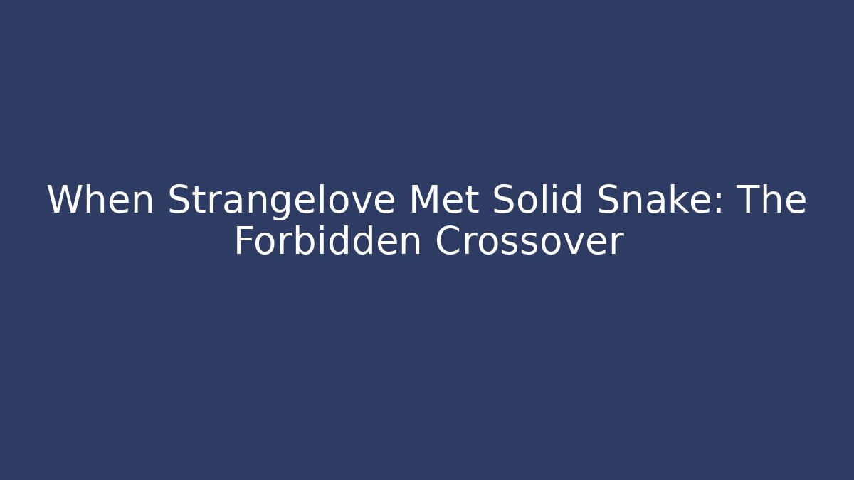 When Strangelove Met Solid Snake: The Forbidden Crossover