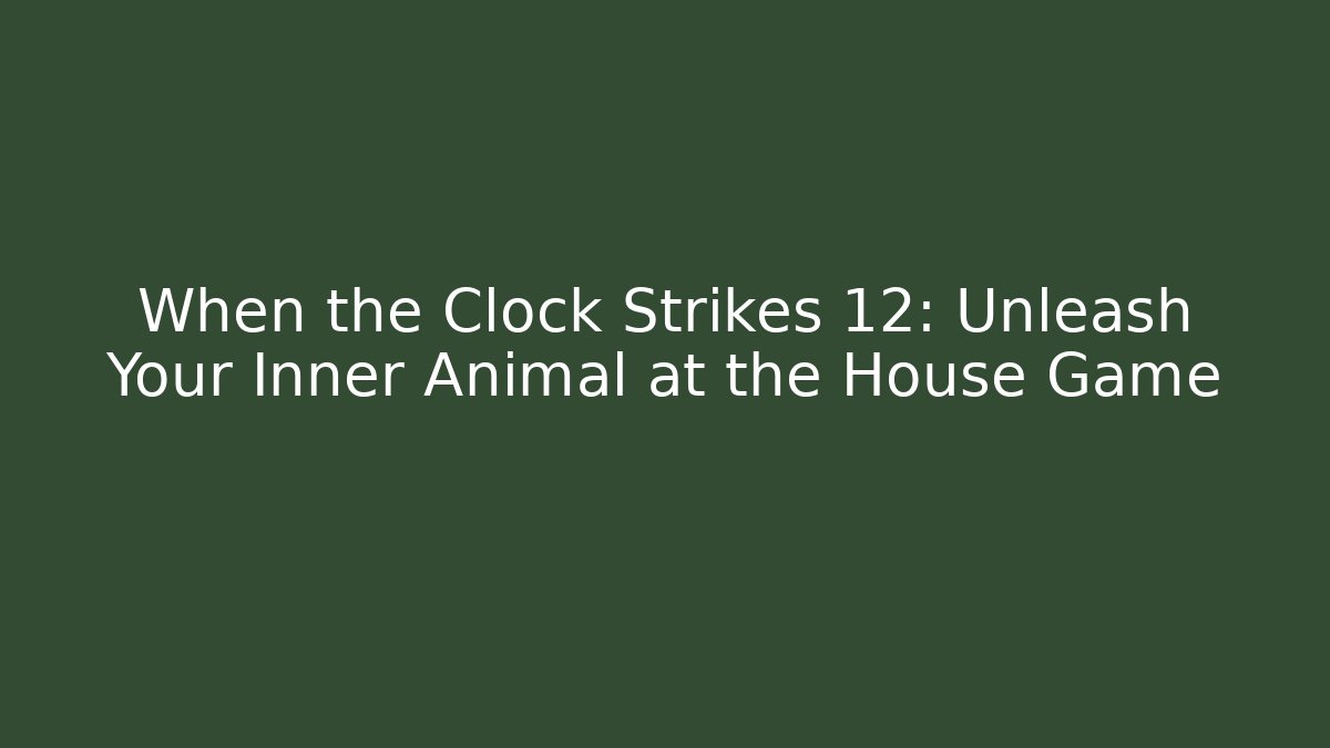 When the Clock Strikes 12: Unleash Your Inner Animal at the House Game