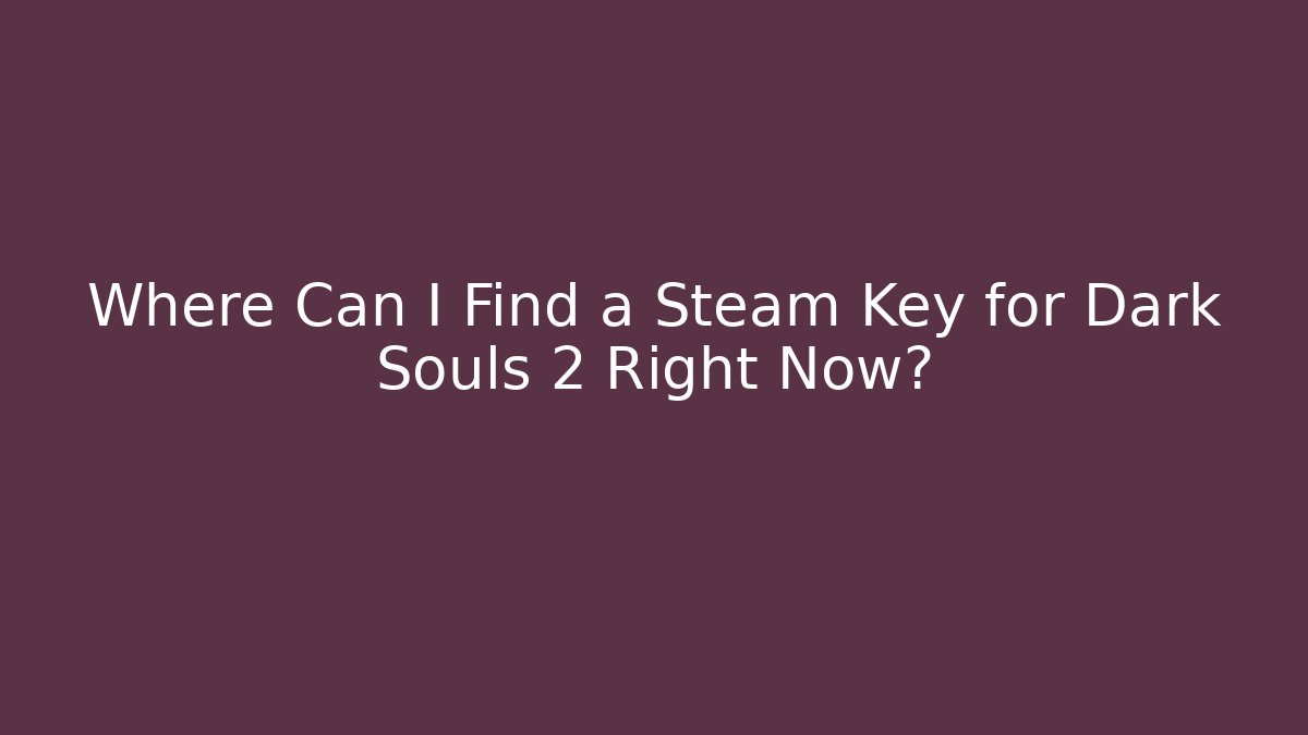 Where Can I Find a Steam Key for Dark Souls 2 Right Now?