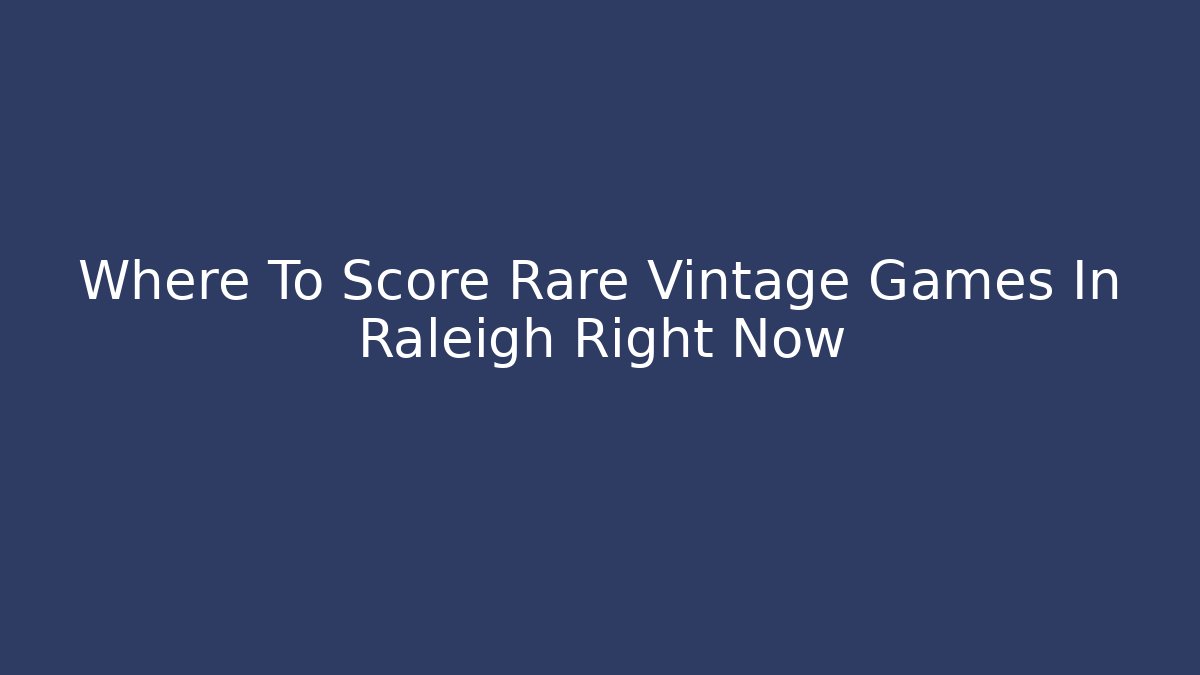Where To Score Rare Vintage Games In Raleigh Right Now