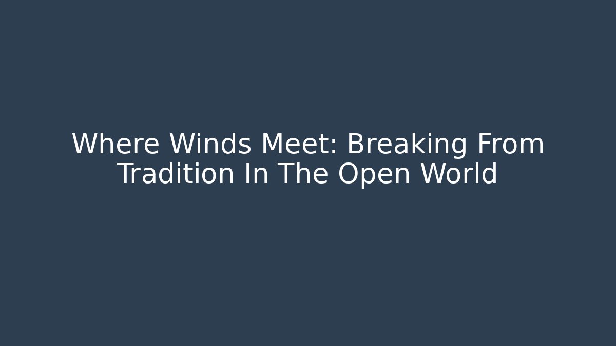 Where Winds Meet: Breaking From Tradition In The Open World