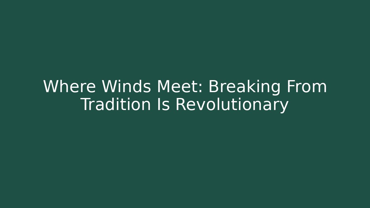 Where Winds Meet: Breaking From Tradition Is Revolutionary
