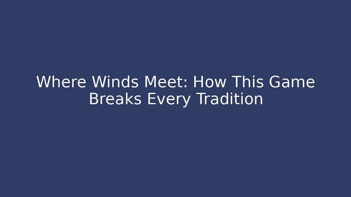 Where Winds Meet: How This Game Breaks Every Tradition