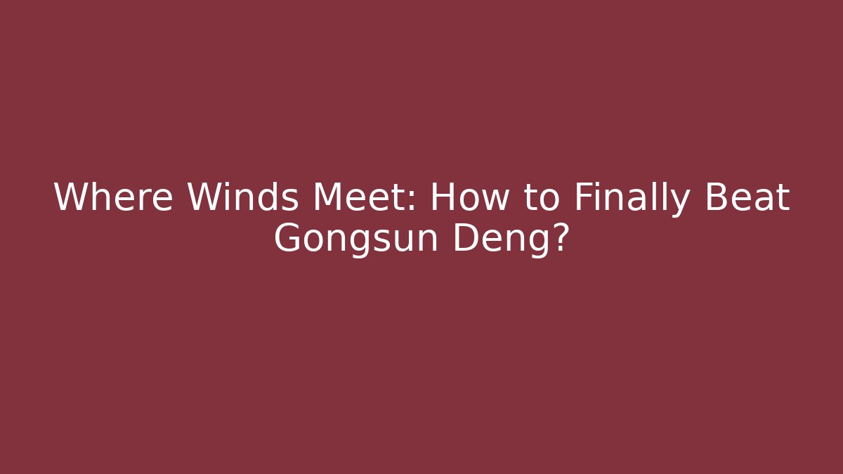 Where Winds Meet: How to Finally Beat Gongsun Deng?