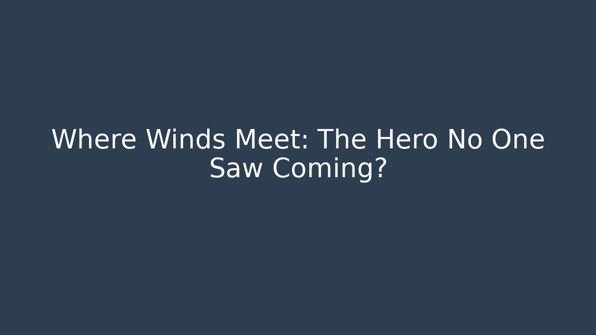 Where Winds Meet: The Hero No One Saw Coming?