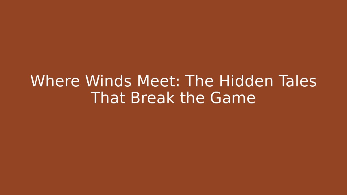 Where Winds Meet: The Hidden Tales That Break the Game