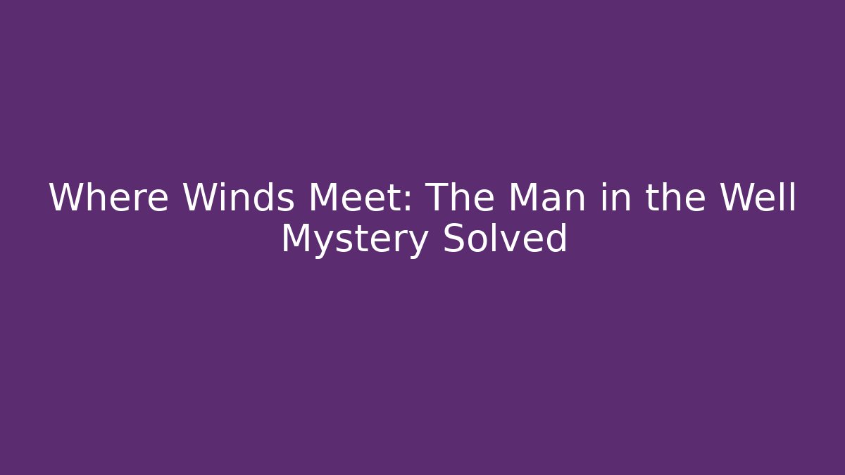 Where Winds Meet: The Man in the Well Mystery Solved