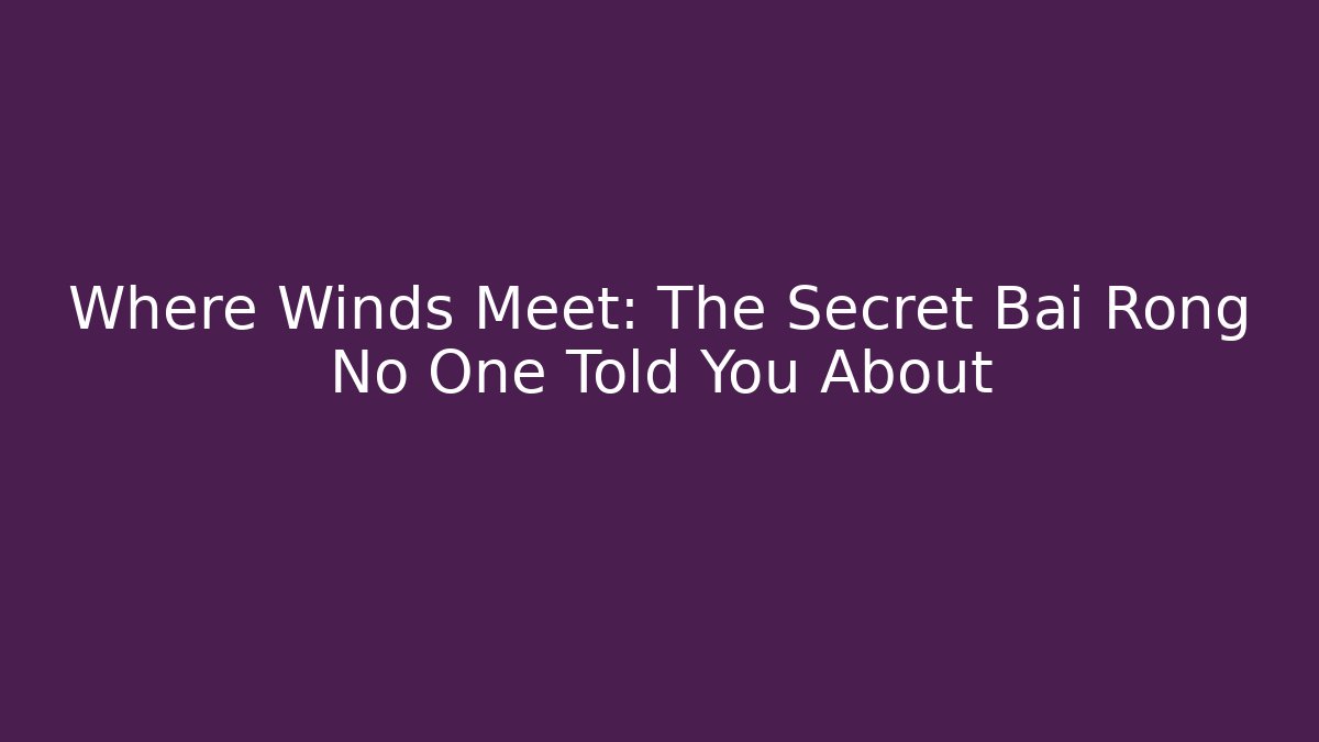 Where Winds Meet: The Secret Bai Rong No One Told You About