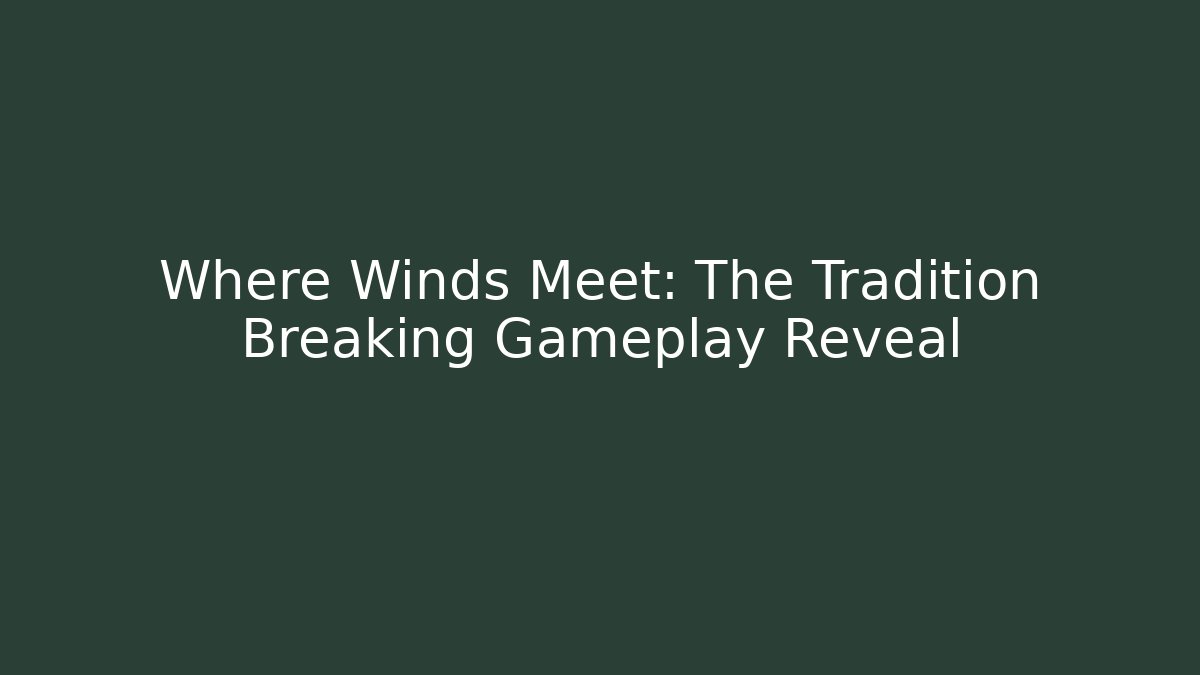 Where Winds Meet: The Tradition Breaking Gameplay Reveal