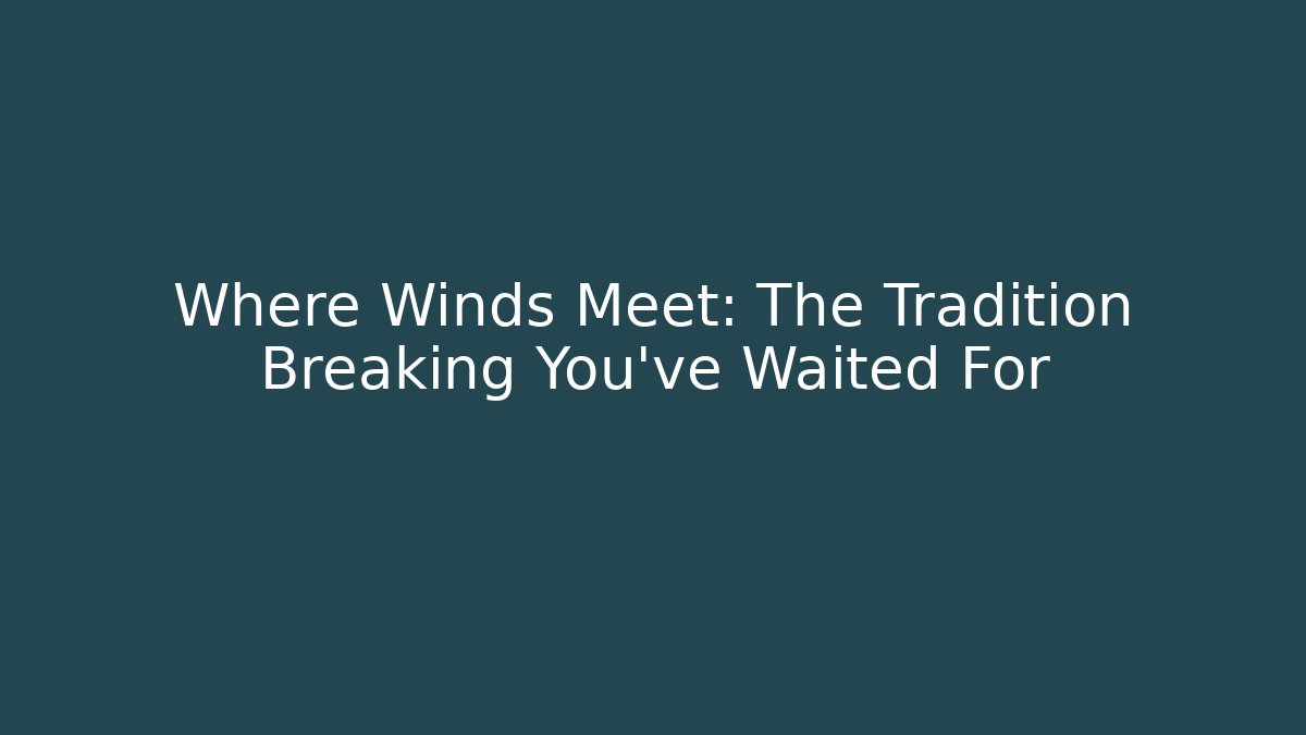 Where Winds Meet: The Tradition Breaking You've Waited For