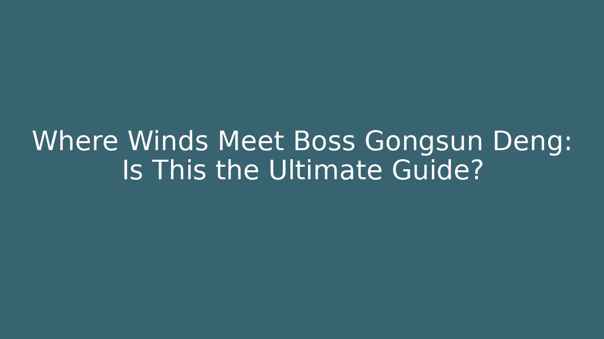 Where Winds Meet Boss Gongsun Deng: Is This the Ultimate Guide?