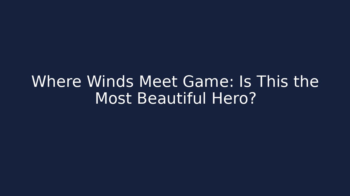 Where Winds Meet Game: Is This the Most Beautiful Hero?