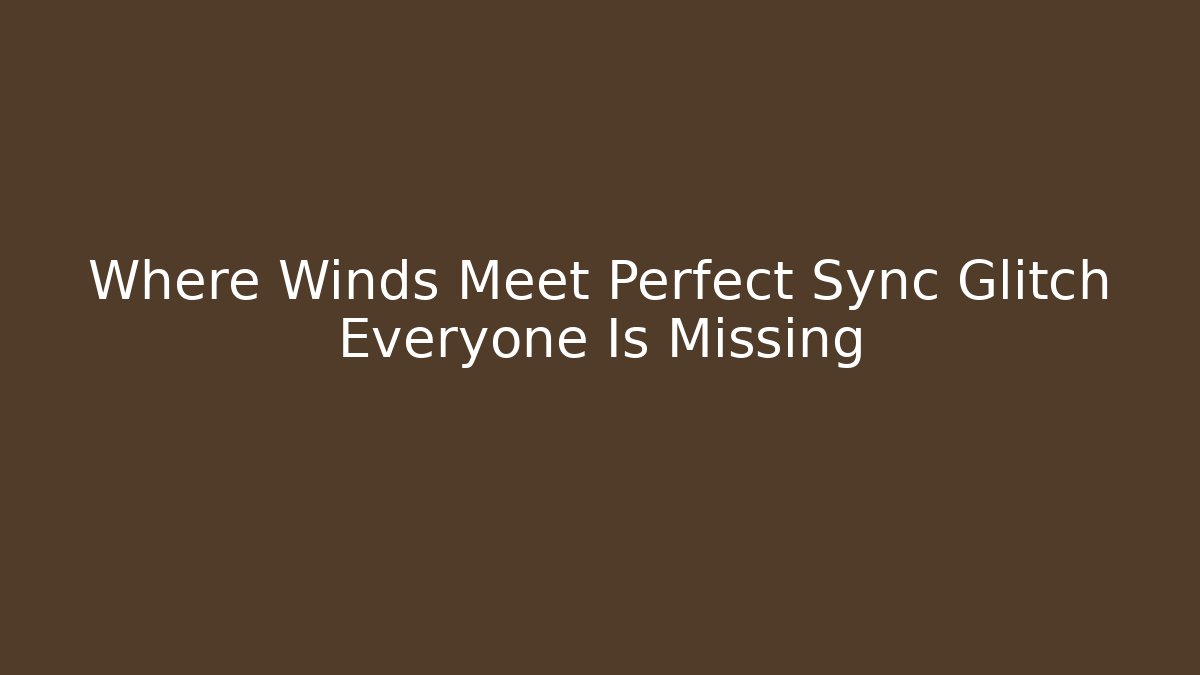 Where Winds Meet Perfect Sync Glitch Everyone Is Missing - Smart Esu