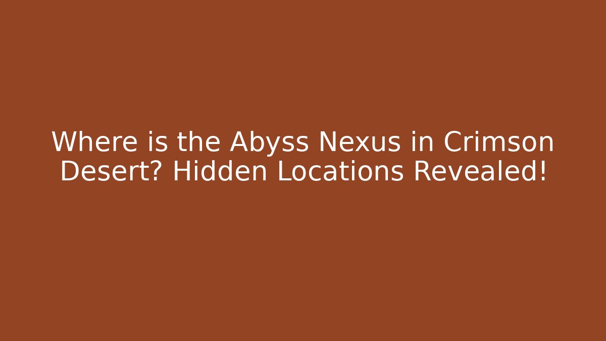 Where is the Abyss Nexus in Crimson Desert? Hidden Locations Revealed!