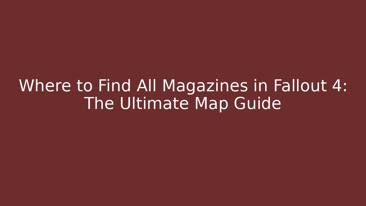 Where to Find All Magazines in Fallout 4: The Ultimate Map Guide