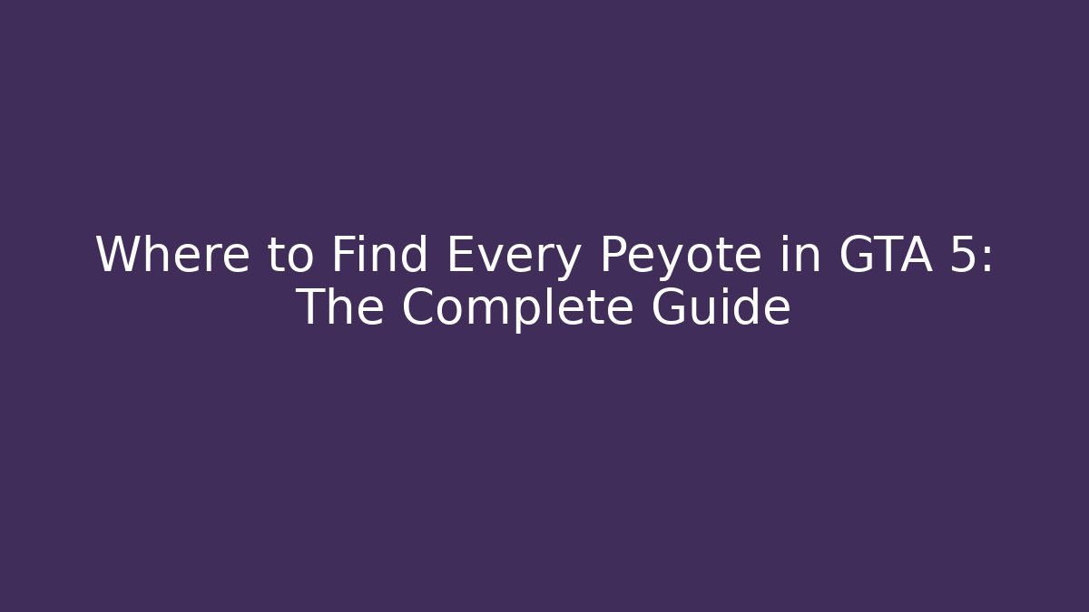 Where to Find Every Peyote in GTA 5: The Complete Guide