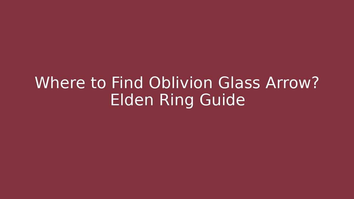 Where to Find Oblivion Glass Arrow? Elden Ring Guide