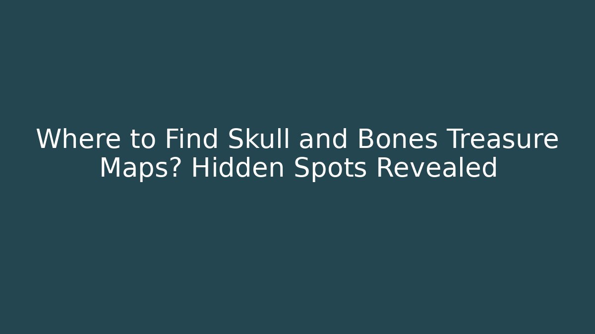 Where to Find Skull and Bones Treasure Maps? Hidden Spots Revealed