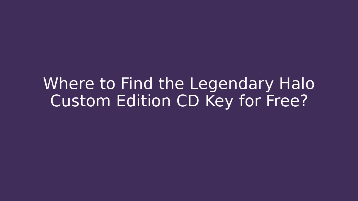 Where to Find the Legendary Halo Custom Edition CD Key for Free?
