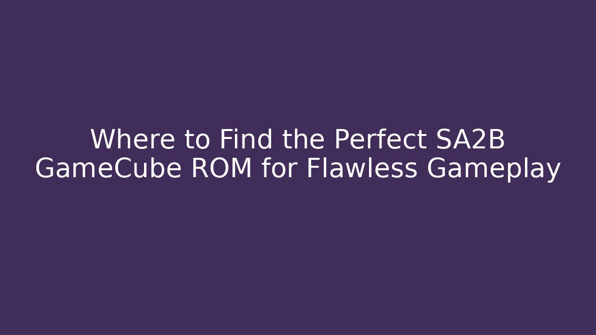 Where to Find the Perfect SA2B GameCube ROM for Flawless Gameplay