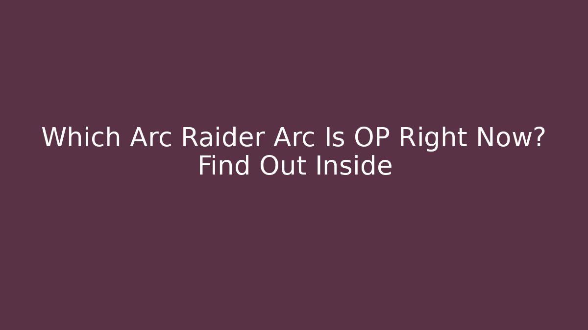 Which Arc Raider Arc Is OP Right Now? Find Out Inside
