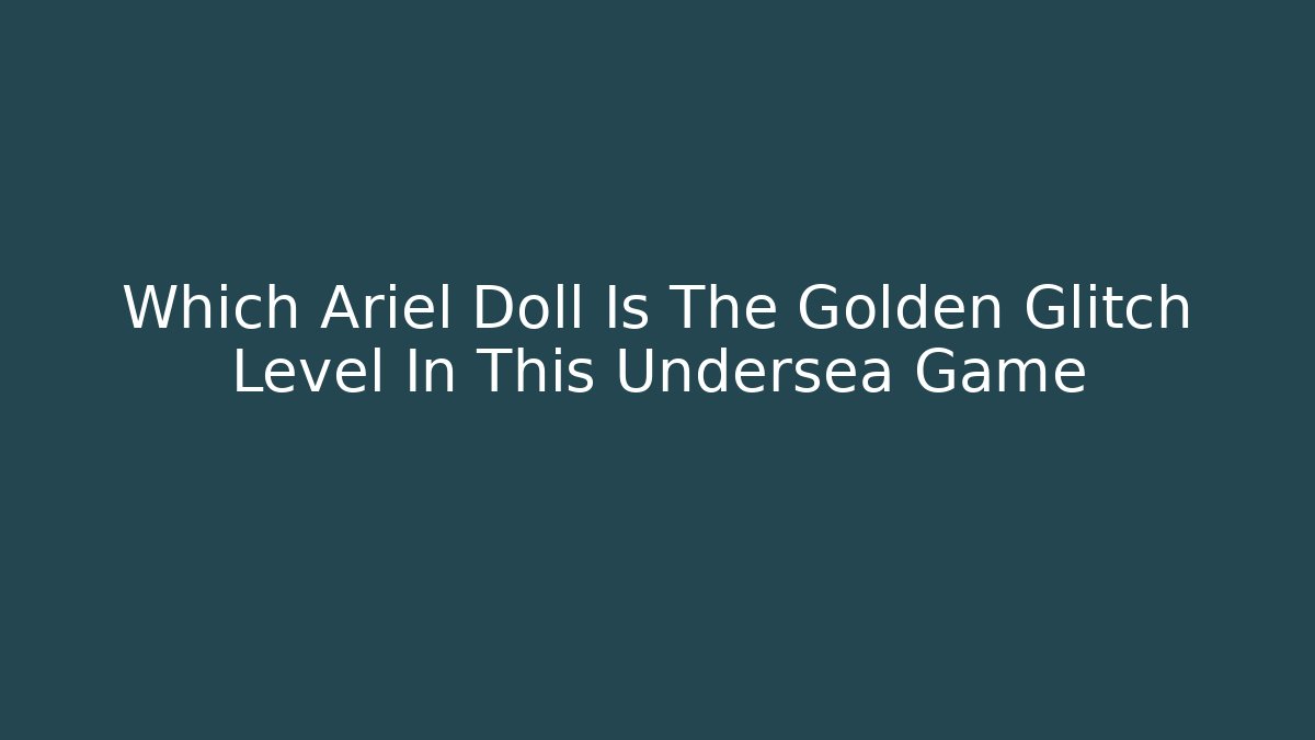 Which Ariel Doll Is The Golden Glitch Level In This Undersea Game