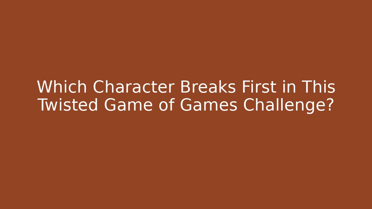 Which Character Breaks First in This Twisted Game of Games Challenge?