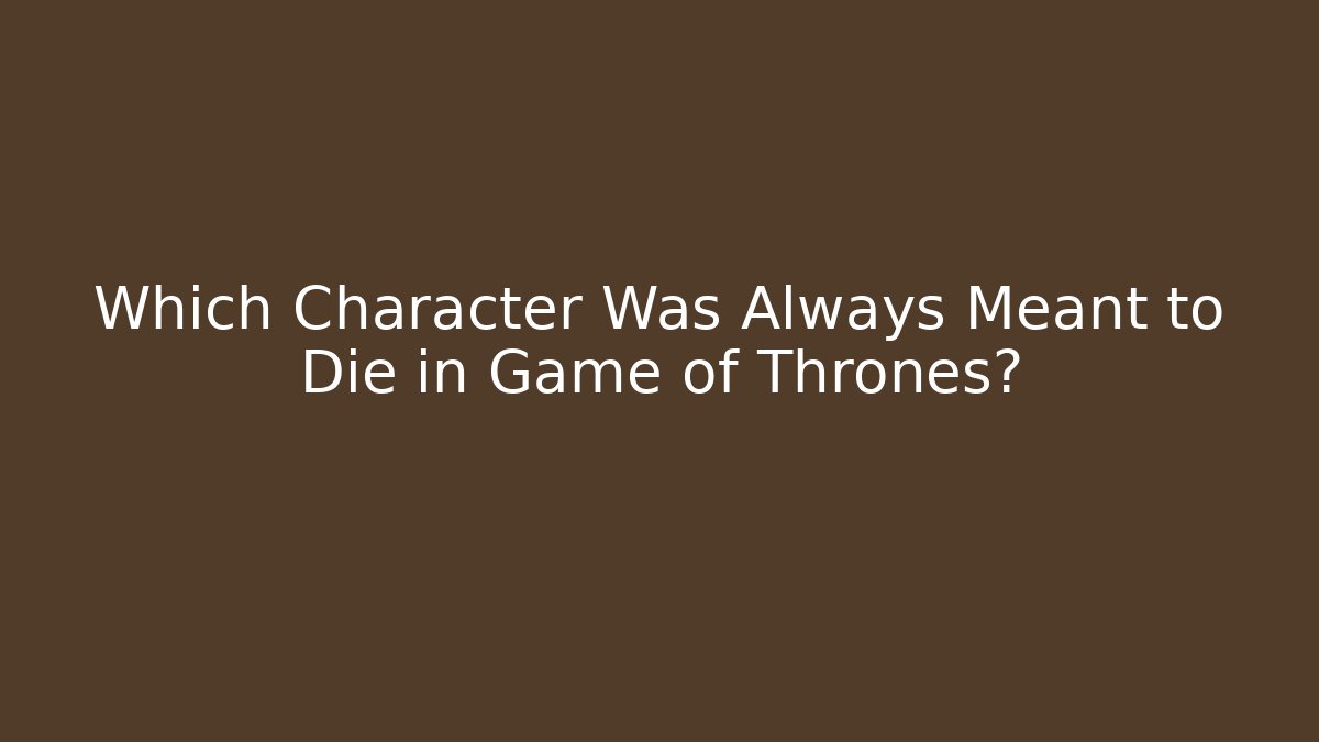 Which Character Was Always Meant to Die in Game of Thrones?