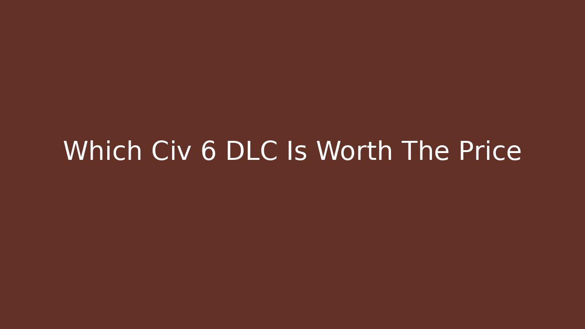 Which Civ 6 DLC Is Worth The Price - Smart Esu
