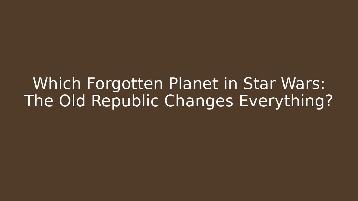 Which Forgotten Planet in Star Wars: The Old Republic Changes Everything?