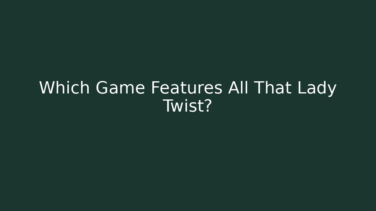 Which Game Features All That Lady Twist? - Smart Esu