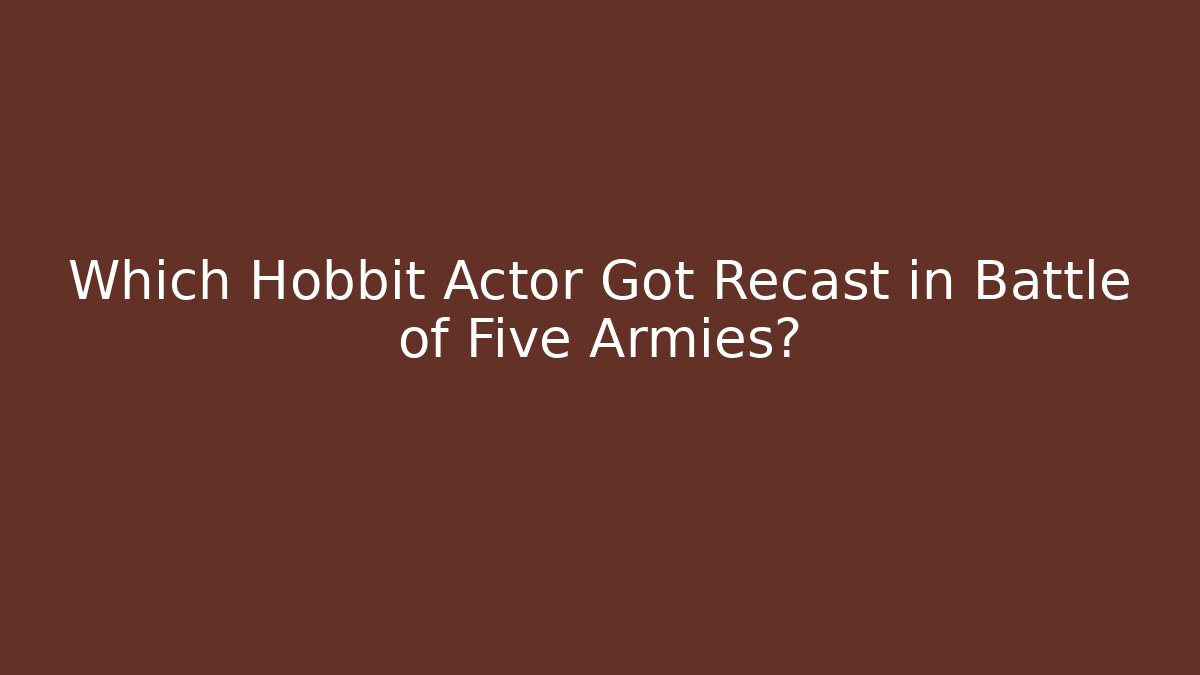 Which Hobbit Actor Got Recast in Battle of Five Armies? - Smart Esu