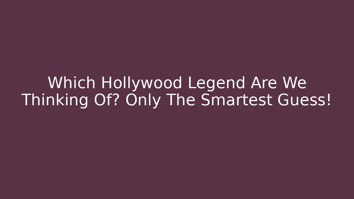 Which Hollywood Legend Are We Thinking Of? Only The Smartest Guess!