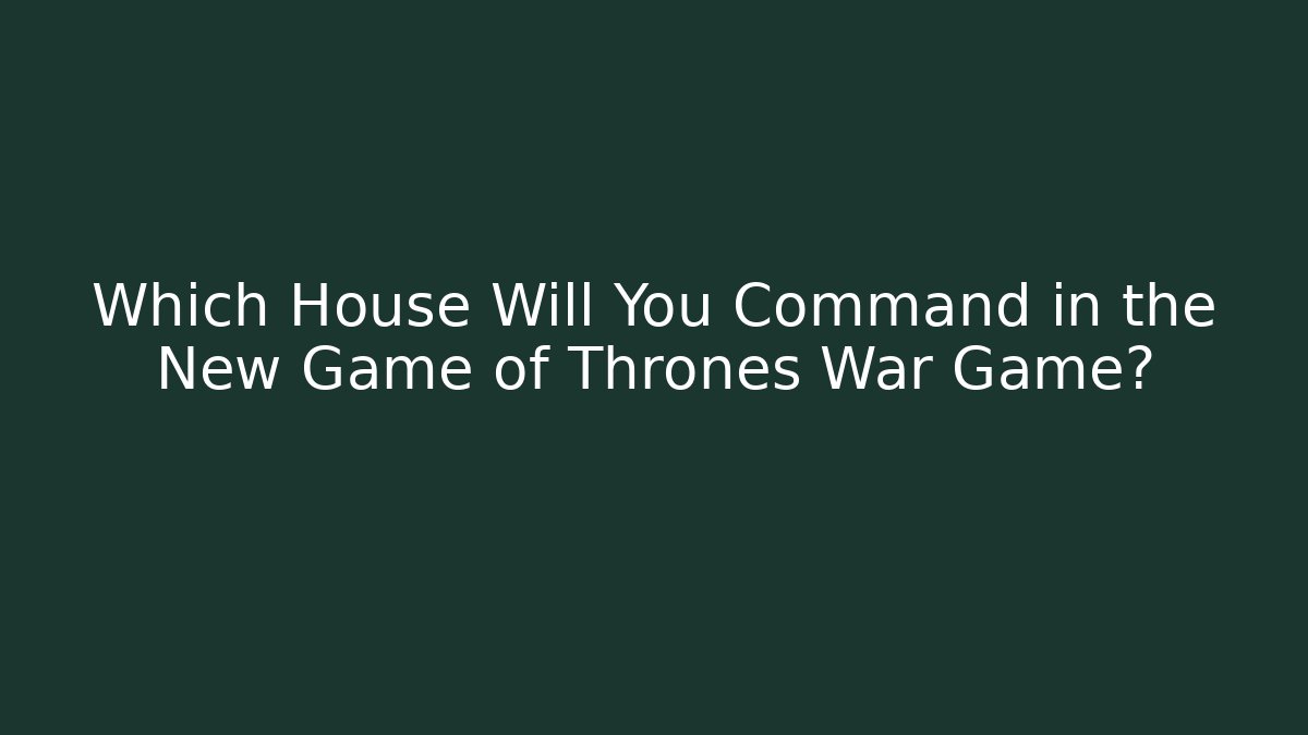 Which House Will You Command in the New Game of Thrones War Game?