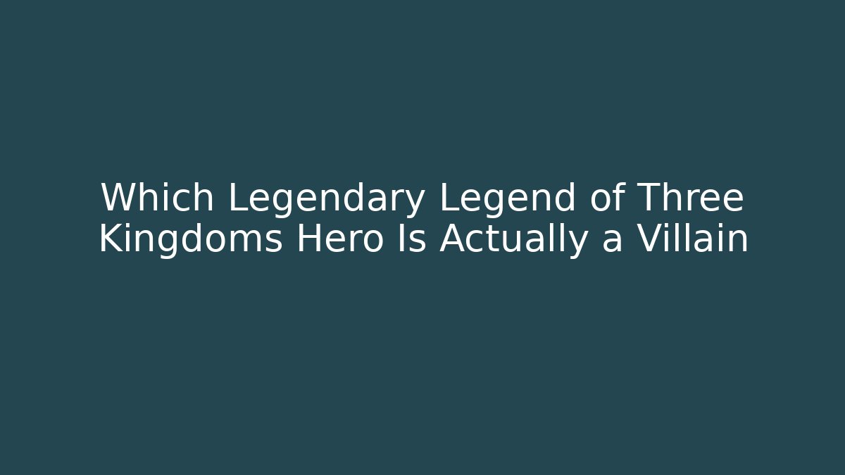 Which Legendary Legend of Three Kingdoms Hero Is Actually a Villain - Smart Esu