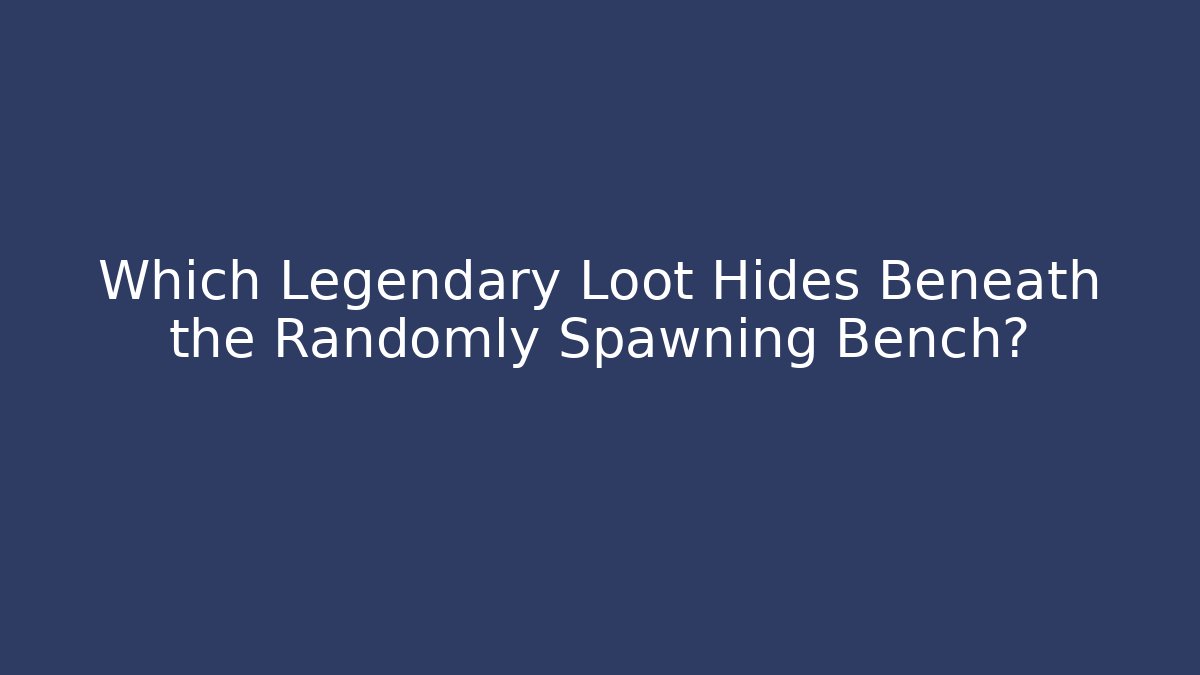 Which Legendary Loot Hides Beneath the Randomly Spawning Bench?