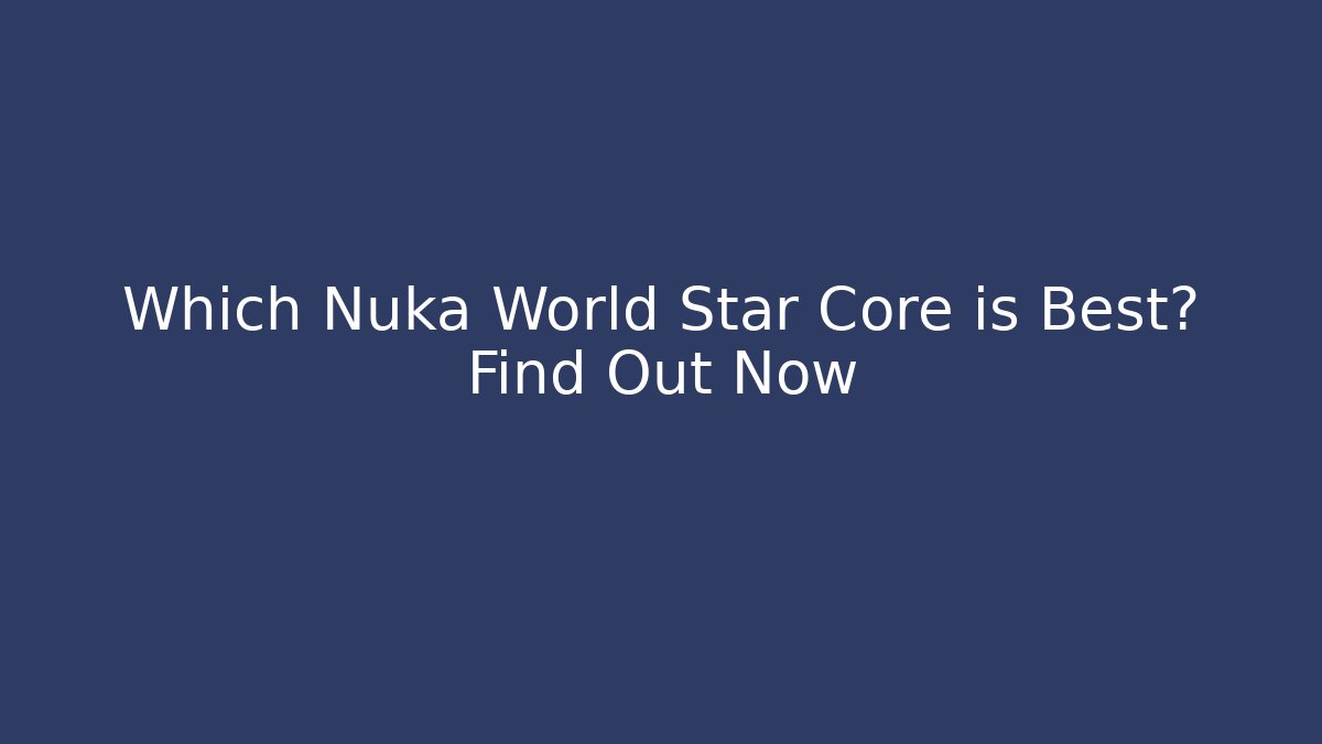 Which Nuka World Star Core is Best? Find Out Now