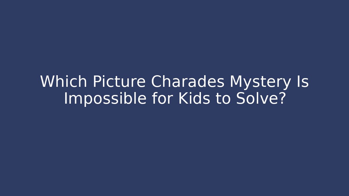 Which Picture Charades Mystery Is Impossible for Kids to Solve?