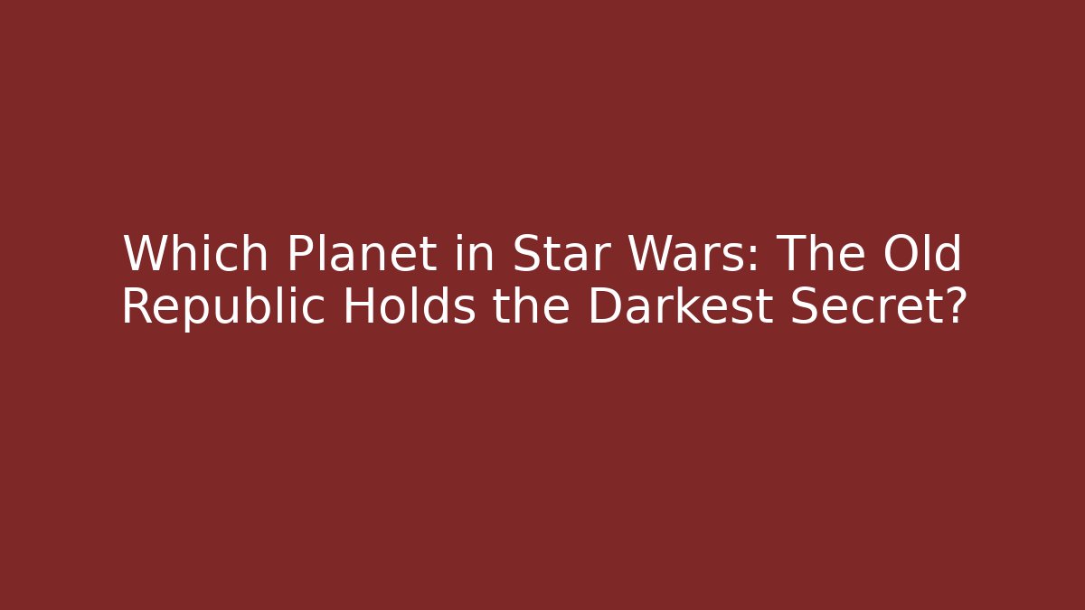 Which Planet in Star Wars: The Old Republic Holds the Darkest Secret?