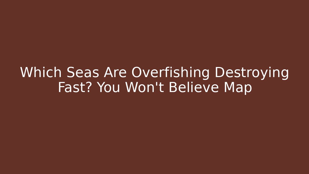Which Seas Are Overfishing Destroying Fast? You Won't Believe Map