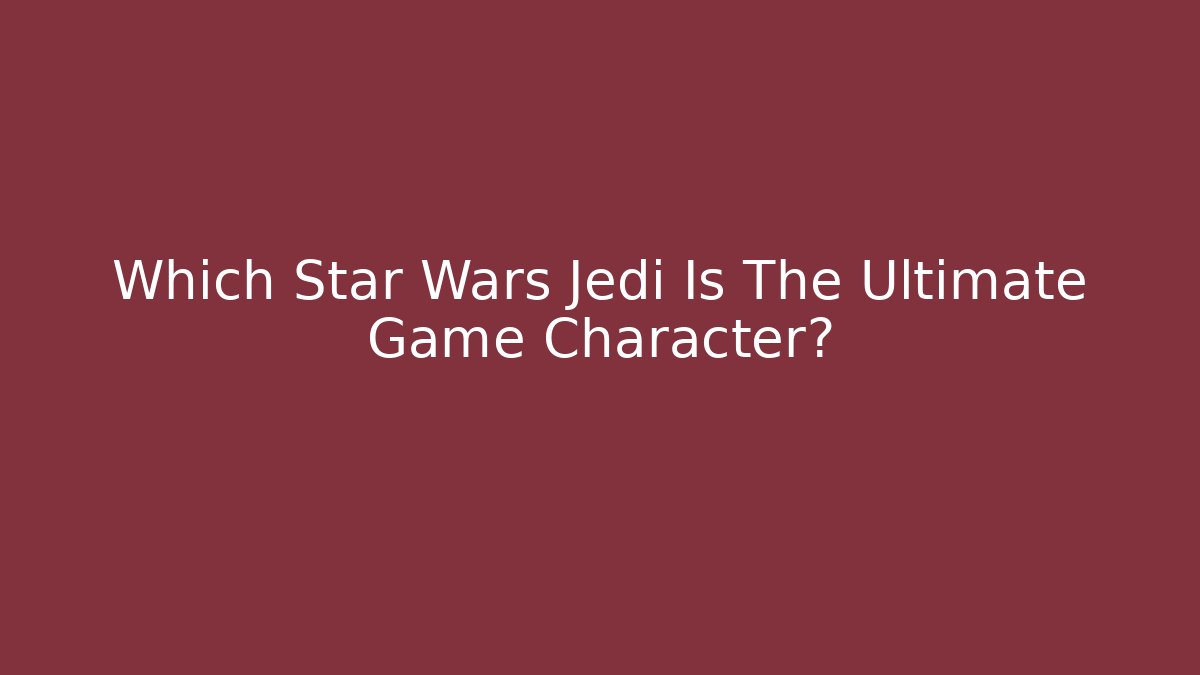 Which Star Wars Jedi Is The Ultimate Game Character?