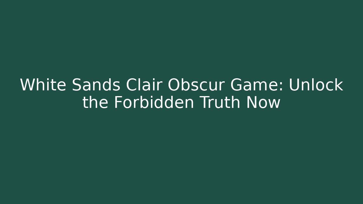 White Sands Clair Obscur Game: Unlock the Forbidden Truth Now
